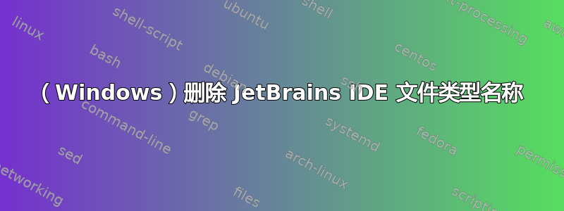 （Windows）删除 JetBrains IDE 文件类型名称