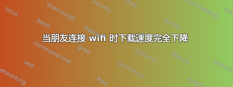 当朋友连接 wifi 时下载速度完全下降