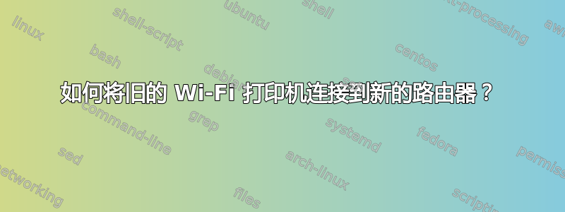 如何将旧的 Wi-Fi 打印机连接到新的路由器？