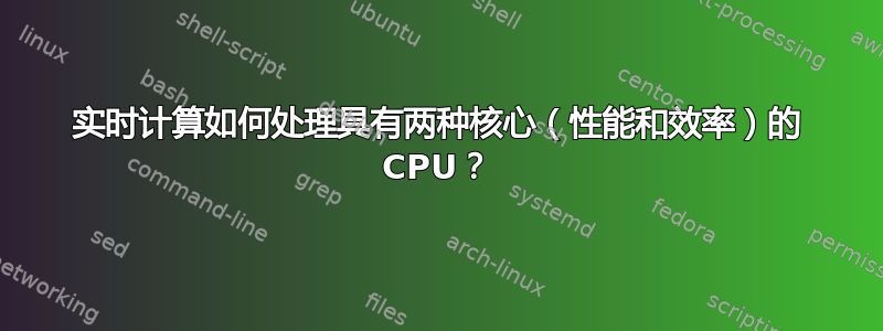 实时计算如何处理具有两种核心（性能和效率）的 CPU？