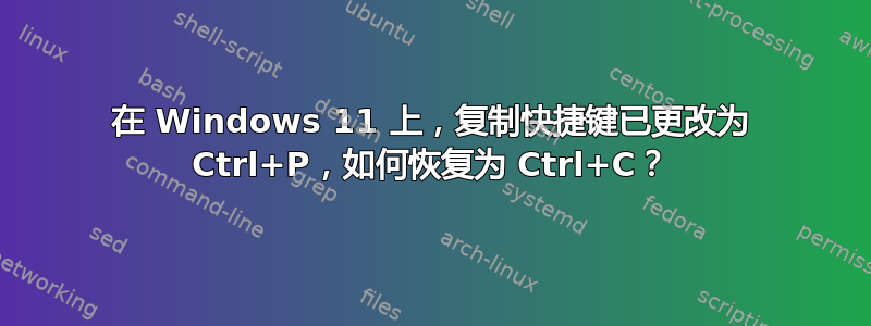 在 Windows 11 上，复制快捷键已更改为 Ctrl+P，如何恢复为 Ctrl+C？