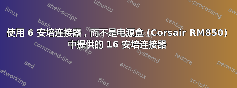 使用 6 安培连接器，而不是电源盒 (Corsair RM850) 中提供的 16 安培连接器