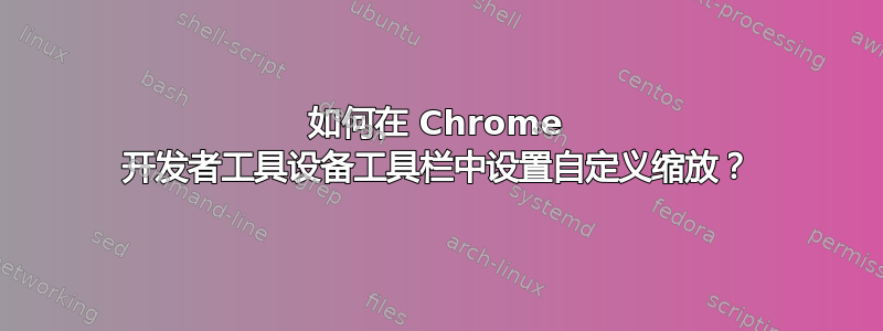 如何在 Chrome 开发者工具设备工具栏中设置自定义缩放？