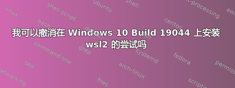 我可以撤消在 Windows 10 Build 19044 上安装 wsl2 的尝试吗