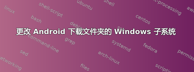 更改 Android 下载文件夹的 Windows 子系统