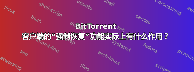 BitTorrent 客户端的“强制恢复”功能实际上有什么作用？