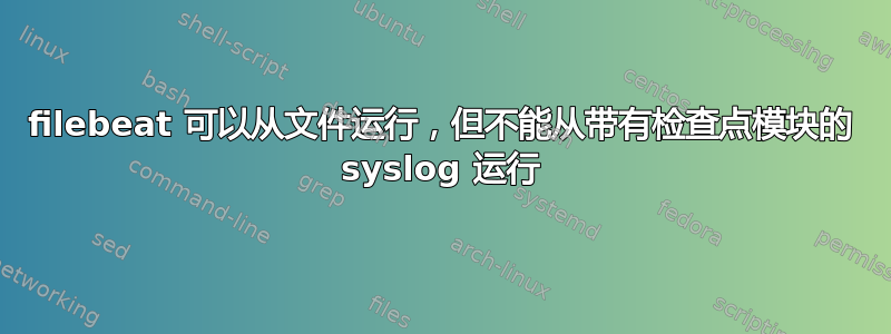 filebeat 可以从文件运行，但不能从带有检查点模块的 syslog 运行