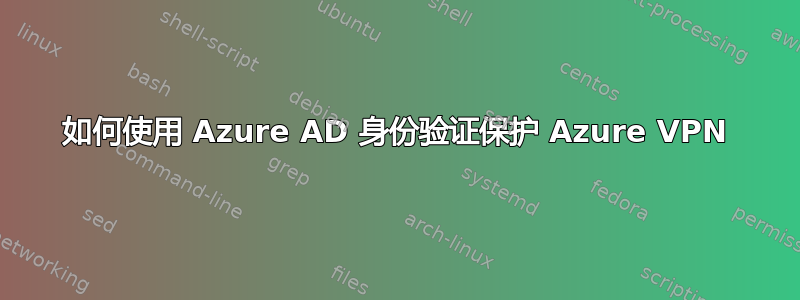 如何使用 Azure AD 身份验证保护 Azure VPN