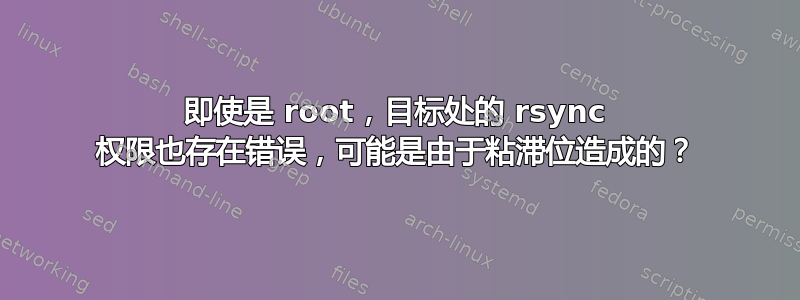 即使是 root，目标处的 rsync 权限也存在错误，可能是由于粘滞位造成的？