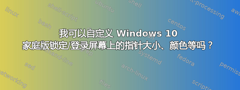 我可以自定义 Windows 10 家庭版锁定/登录屏幕上的指针大小、颜色等吗？