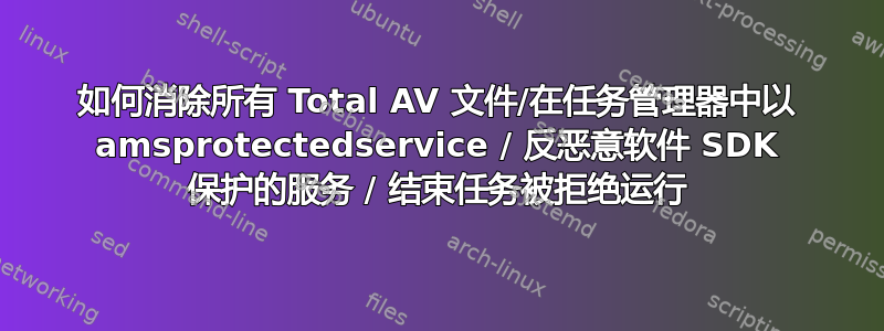 如何消除所有 Total AV 文件/在任务管理器中以 amsprotectedservice / 反恶意软件 SDK 保护的服务 / 结束任务被拒绝运行