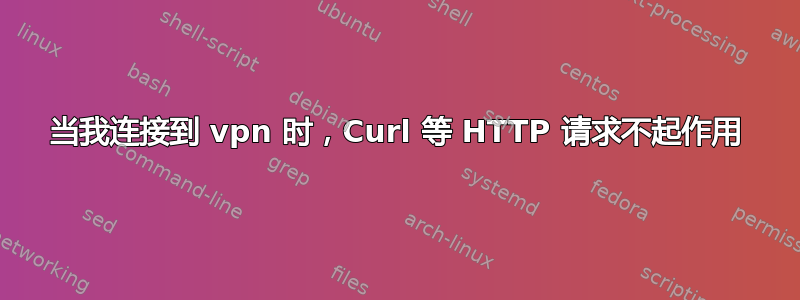 当我连接到 vpn 时，Curl 等 HTTP 请求不起作用