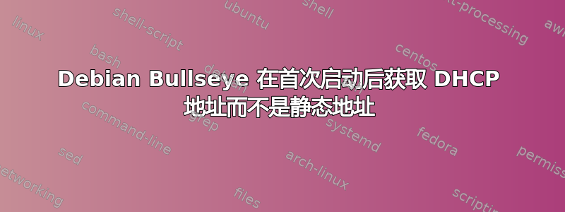 Debian Bullseye 在首次启动后获取 DHCP 地址而不是静态地址