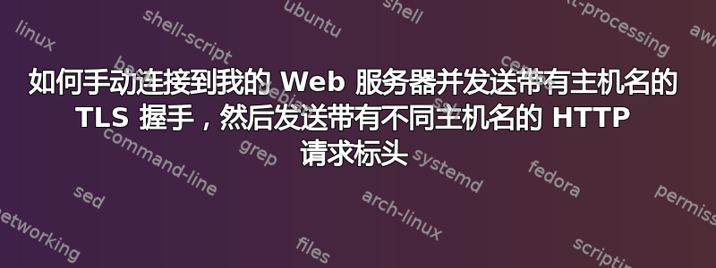 如何手动连接到我的 Web 服务器并发送带有主机名的 TLS 握手，然后发送带有不同主机名的 HTTP 请求标头