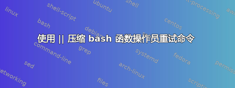 使用 || 压缩 bash 函数操作员重试命令