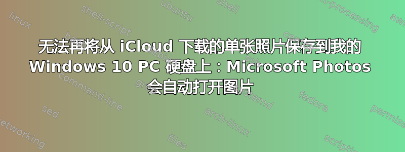 无法再将从 iCloud 下载的单张照片保存到我的 Windows 10 PC 硬盘上：Microsoft Photos 会自动打开图片