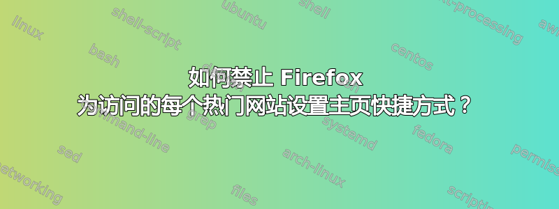 如何禁止 Firefox 为访问的每个热门网站设置主页快捷方式？