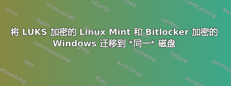 将 LUKS 加密的 Linux Mint 和 Bitlocker 加密的 Windows 迁移到 *同一* 磁盘