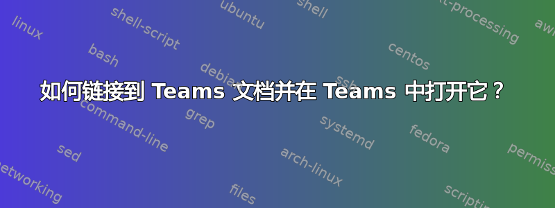 如何链接到 Teams 文档并在 Teams 中打开它？