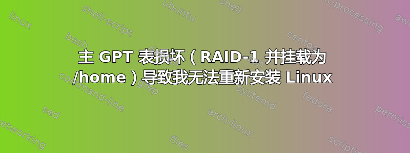 主 GPT 表损坏（RAID-1 并挂载为 /home）导致我无法重新安装 Linux