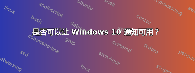 是否可以让 Windows 10 通知可用？