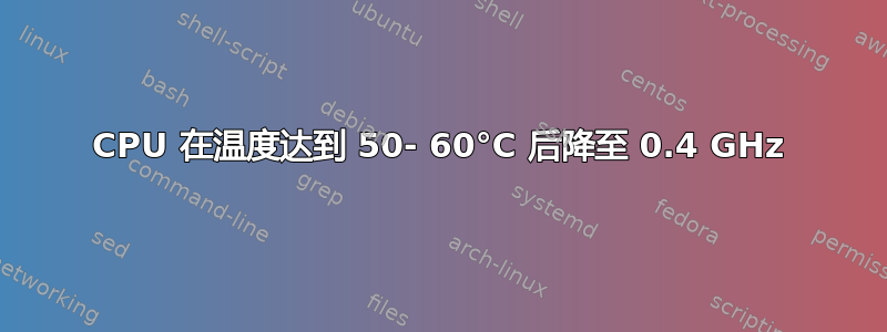 CPU 在温度达到 50- 60°C 后降至 0.4 GHz