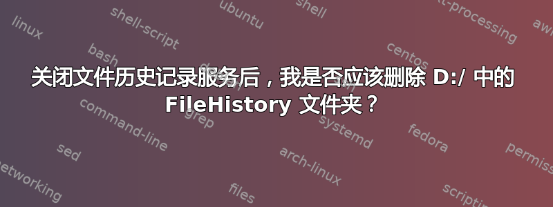 关闭文件历史记录服务后，我是否应该删除 D:/ 中的 FileHistory 文件夹？