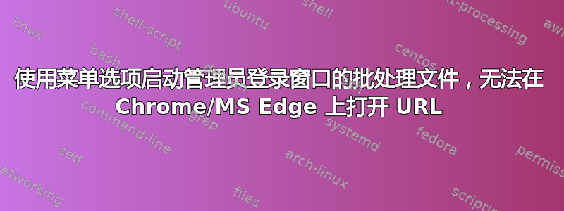 使用菜单选项启动管理员登录窗口的批处理文件，无法在 Chrome/MS Edge 上打开 URL