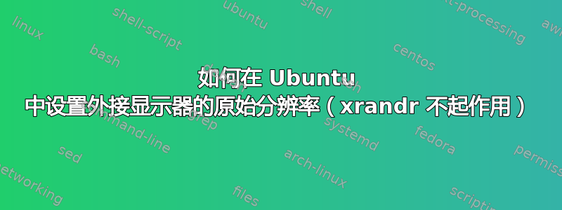 如何在 Ubuntu 中设置外接显示器的原始分辨率（xrandr 不起作用）