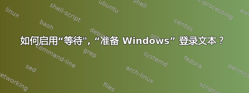 如何启用“等待", “准备 Windows” 登录文本？