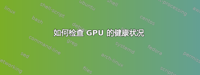 如何检查 GPU 的健康状况