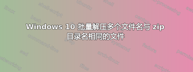 Windows 10 批量解压多个文件名与 zip 目录名相同的文件