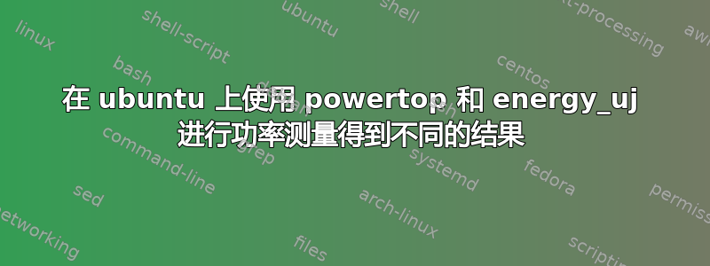 在 ubuntu 上使用 powertop 和 energy_uj 进行功率测量得到不同的结果