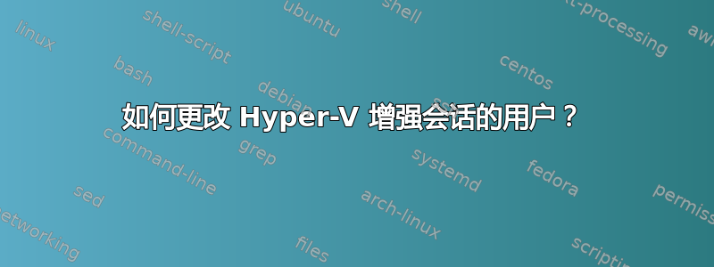 如何更改 Hyper-V 增强会话的用户？