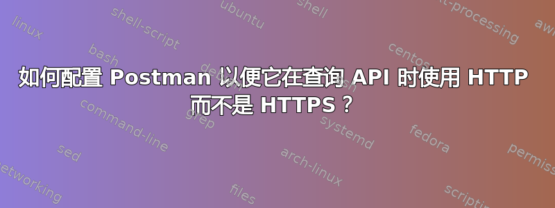 如何配置 Postman 以便它在查询 API 时使用 HTTP 而不是 HTTPS？