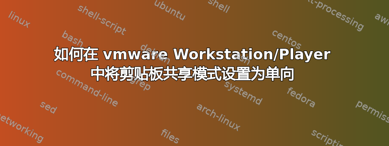 如何在 vmware Workstation/Player 中将剪贴板共享模式设置为单向