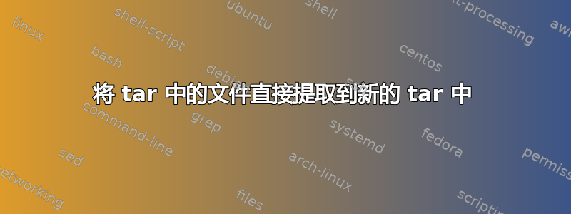 将 tar 中的文件直接提取到新的 tar 中