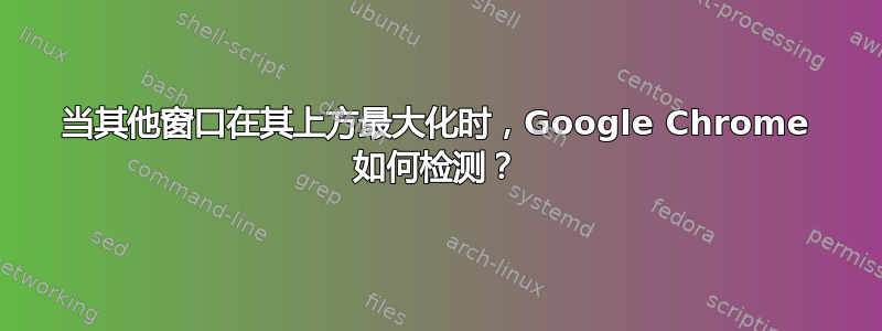 当其他窗口在其上方最大化时，Google Chrome 如何检测？