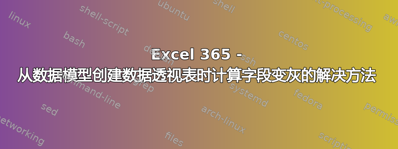 Excel 365 - 从数据模型创建数据透视表时计算字段变灰的解决方法