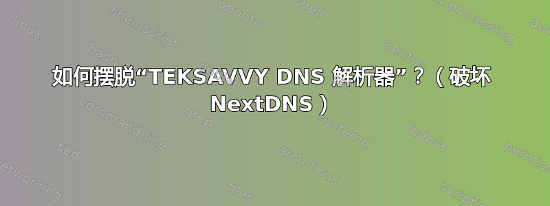 如何摆脱“TEKSAVVY DNS 解析器”？（破坏 NextDNS）