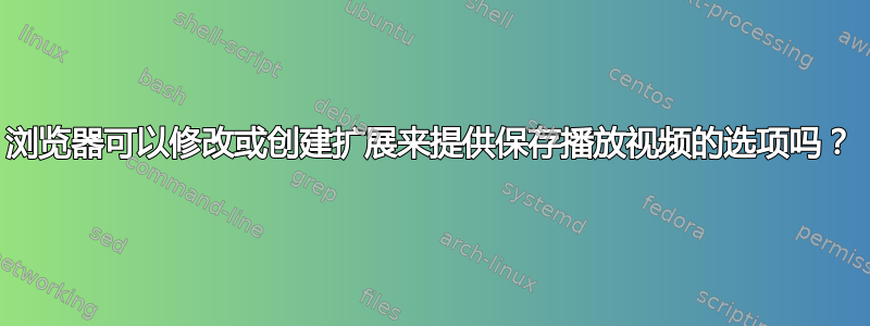 浏览器可以修改或创建扩展来提供保存播放视频的选项吗？