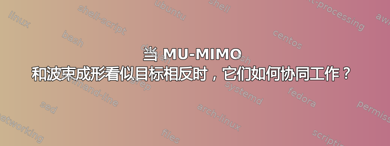 当 MU-MIMO 和波束成形看似目标相反时，它们如何协同工作？