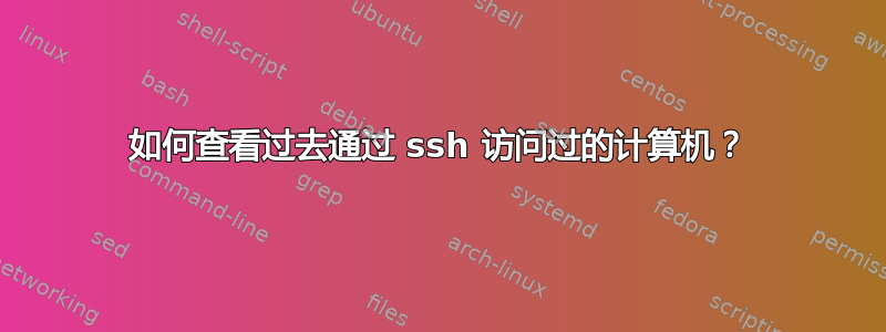 如何查看过去通过 ssh 访问过的计算机？