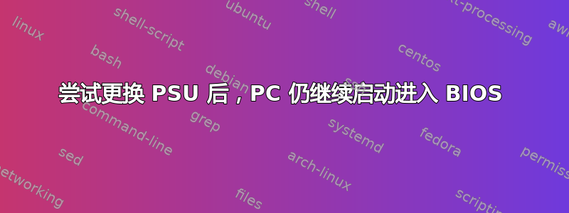 尝试更换 PSU 后，PC 仍继续启动进入 BIOS