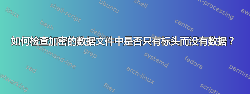 如何检查加密的数据文件中是否只有标头而没有数据？