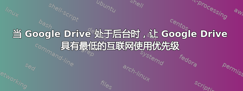 当 Google Drive 处于后台时，让 Google Drive 具有最低的互联网使用优先级