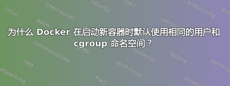 为什么 Docker 在启动新容器时默认使用相同的用户和 cgroup 命名空间？