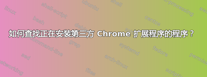 如何查找正在安装第三方 Chrome 扩展程序的程序？