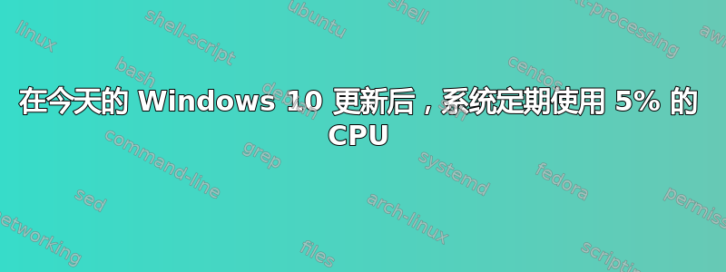 在今天的 Windows 10 更新后，系统定期使用 5% 的 CPU