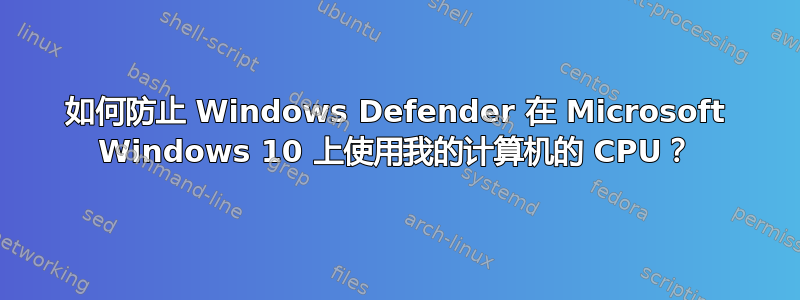 如何防止 Windows Defender 在 Microsoft Windows 10 上使用我的计算机的 CPU？